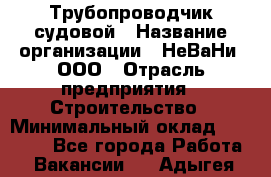 Трубопроводчик судовой › Название организации ­ НеВаНи, ООО › Отрасль предприятия ­ Строительство › Минимальный оклад ­ 70 000 - Все города Работа » Вакансии   . Адыгея респ.